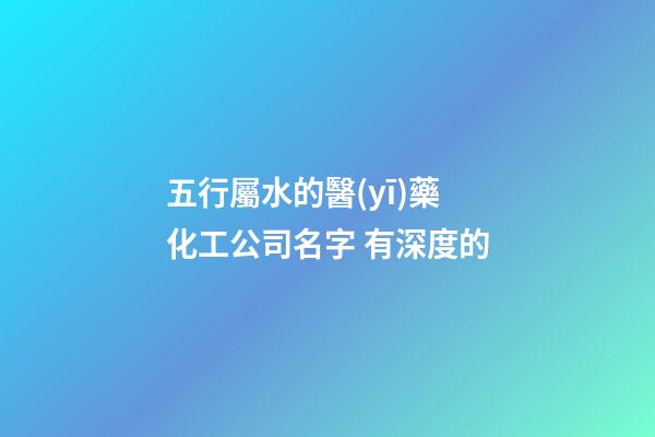 五行屬水的醫(yī)藥化工公司名字 有深度的-第1張-公司起名-玄機(jī)派